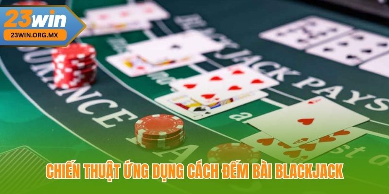 Cách Đếm Bài Blackjack – Bí Quyết Tăng Cơ Hội Chiến Thắng Tại 23Win Chiến Thuật Ứng Dụng Cách Đếm Bài Blackjack